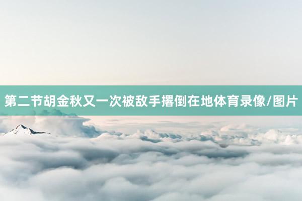 第二节胡金秋又一次被敌手撂倒在地体育录像/图片